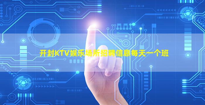 开封KTV娱乐场所招聘信息每天一个班